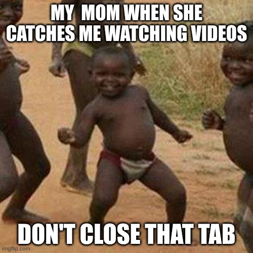 Third World Success Kid Meme | MY  MOM WHEN SHE CATCHES ME WATCHING VIDEOS; DON'T CLOSE THAT TAB | image tagged in memes,third world success kid | made w/ Imgflip meme maker