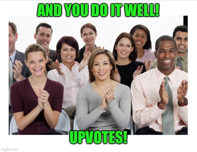 People Clapping | AND YOU DO IT WELL! UPVOTES! | image tagged in people clapping | made w/ Imgflip meme maker