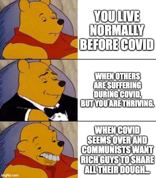 Best,Better, Blurst | YOU LIVE NORMALLY BEFORE COVID; WHEN OTHERS ARE SUFFERING DURING COVID, BUT YOU ARE THRIVING. WHEN COVID SEEMS OVER AND COMMUNISTS WANT RICH GUYS TO SHARE ALL THEIR DOUGH... | image tagged in best better blurst | made w/ Imgflip meme maker