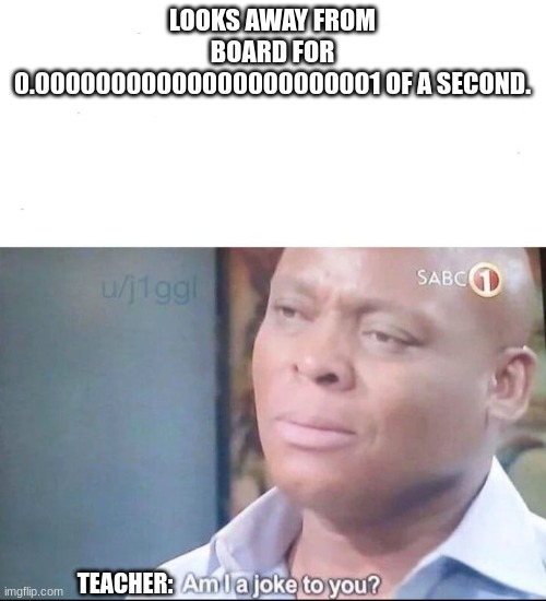 am I a joke to you | LOOKS AWAY FROM BOARD FOR 0.00000000000000000000001 OF A SECOND. TEACHER: | image tagged in am i a joke to you | made w/ Imgflip meme maker