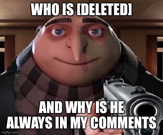 Who | WHO IS [DELETED]; AND WHY IS HE ALWAYS IN MY COMMENTS | image tagged in gru gun | made w/ Imgflip meme maker