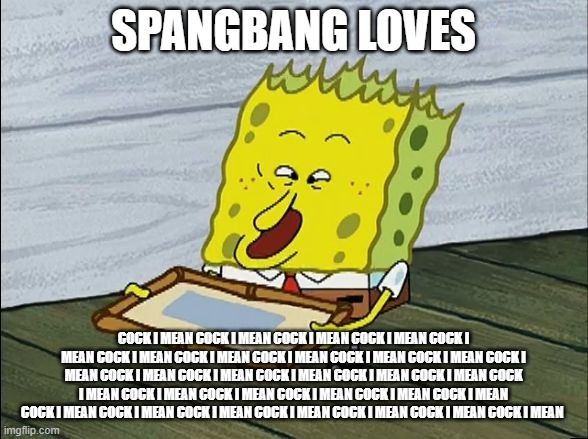 spangebob | SPANGBANG LOVES COCK I MEAN COCK I MEAN COCK I MEAN COCK I MEAN COCK I MEAN COCK I MEAN COCK I MEAN COCK I MEAN COCK I MEAN COCK I MEAN COCK | image tagged in spangebob | made w/ Imgflip meme maker