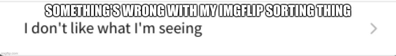 It's having things from 1-2 months ago showing up in the new memes when i sort it by new | SOMETHING'S WRONG WITH MY IMGFLIP SORTING THING | image tagged in i don't like what i'm seeing | made w/ Imgflip meme maker