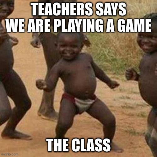 Third World Success Kid | TEACHERS SAYS WE ARE PLAYING A GAME; THE CLASS | image tagged in memes,third world success kid | made w/ Imgflip meme maker