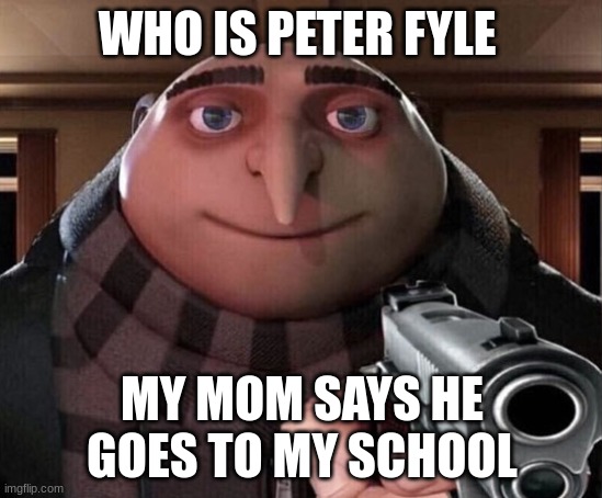 get it? hahahhahahahaha | WHO IS PETER FYLE; MY MOM SAYS HE GOES TO MY SCHOOL | image tagged in gru gun | made w/ Imgflip meme maker