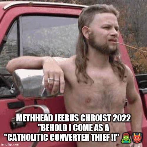 Catalytic converter | METHHEAD JEEBUS CHROIST 2022
"BEHOLD I COME AS A "CATHOLITIC CONVERTER THIEF !!" 🧟‍♂️👹 | image tagged in almost redneck | made w/ Imgflip meme maker