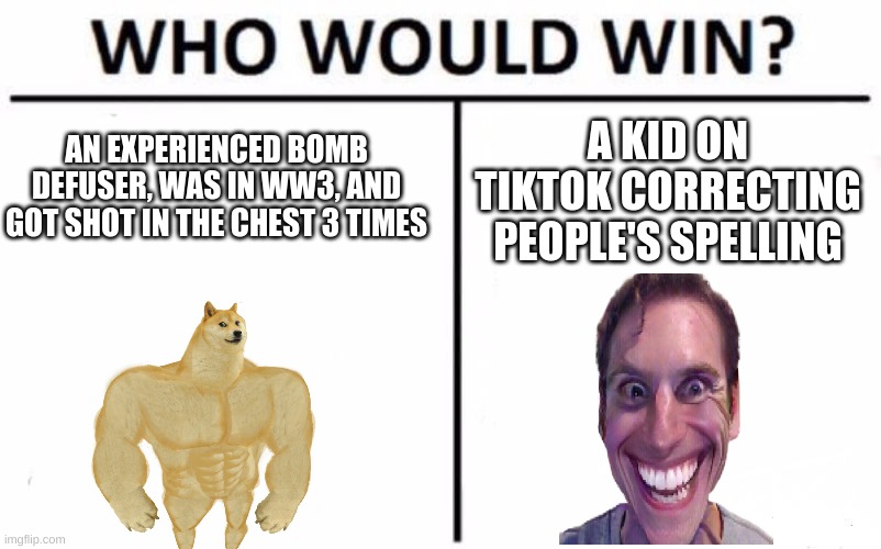 Who Would Win? | AN EXPERIENCED BOMB DEFUSER, WAS IN WW3, AND GOT SHOT IN THE CHEST 3 TIMES; A KID ON TIKTOK CORRECTING PEOPLE'S SPELLING | image tagged in memes,who would win | made w/ Imgflip meme maker