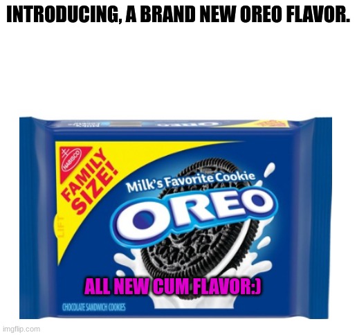 i got bored and though this was funny, send this to a random friend :) | INTRODUCING, A BRAND NEW OREO FLAVOR. ALL NEW CUM FLAVOR:) | image tagged in blank white template,oreo | made w/ Imgflip meme maker