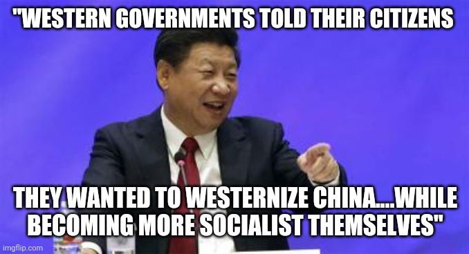 Hypocrisy | "WESTERN GOVERNMENTS TOLD THEIR CITIZENS; THEY WANTED TO WESTERNIZE CHINA....WHILE BECOMING MORE SOCIALIST THEMSELVES" | image tagged in xi jinping laughing | made w/ Imgflip meme maker
