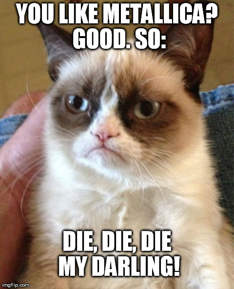 Grumpy Cat Meme | YOU LIKE METALLICA? GOOD. SO: DIE, DIE, DIE MY DARLING! | image tagged in memes,grumpy cat | made w/ Imgflip meme maker