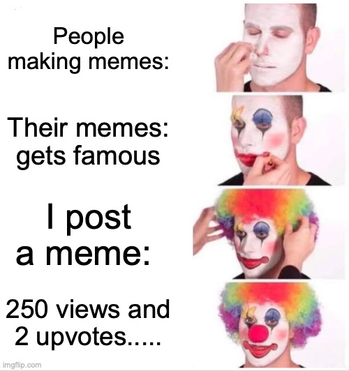 Why though? (Imgflip is a game so uhhh?) | People making memes:; Their memes: gets famous; I post a meme:; 250 views and 2 upvotes..... | image tagged in memes,clown applying makeup | made w/ Imgflip meme maker