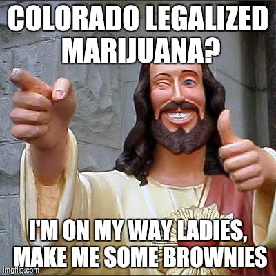 Buddy Christ Meme | COLORADO LEGALIZED MARIJUANA? I'M ON MY WAY LADIES, MAKE ME SOME BROWNIES | image tagged in memes,buddy christ | made w/ Imgflip meme maker