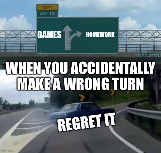 When You Make The Worst Choice of Your Life | GAMES; HOMEWORK; WHEN YOU ACCIDENTALLY MAKE A WRONG TURN; REGRET IT | image tagged in memes,left exit 12 off ramp | made w/ Imgflip meme maker