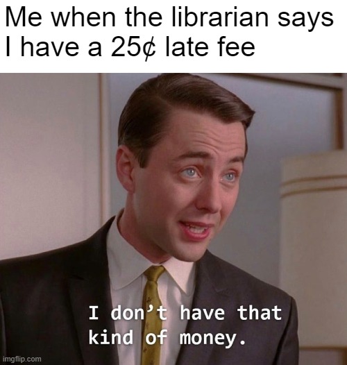 Literacy is for the wealthy | Me when the librarian says 
I have a 25¢ late fee | made w/ Imgflip meme maker