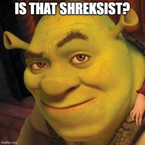 Shrek Sexy Face | IS THAT SHREKSIST? | image tagged in shrek sexy face | made w/ Imgflip meme maker
