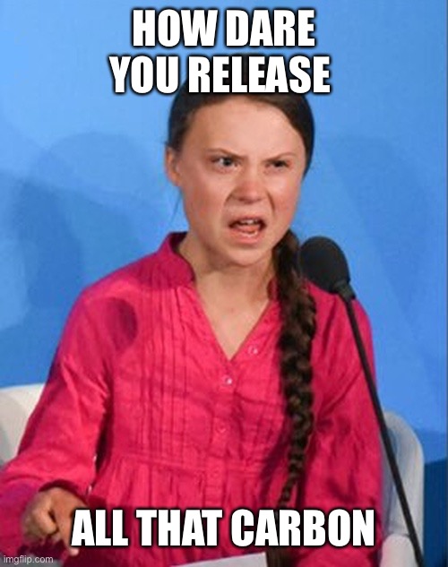 Greta Thunberg how dare you | HOW DARE YOU RELEASE ALL THAT CARBON | image tagged in greta thunberg how dare you | made w/ Imgflip meme maker