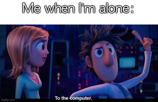 To the computer | Me when I’m alone: | image tagged in to the computer to make memes | made w/ Imgflip meme maker