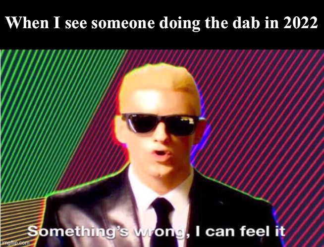 Yeah, this is wrong. | When I see someone doing the dab in 2022 | image tagged in something s wrong | made w/ Imgflip meme maker