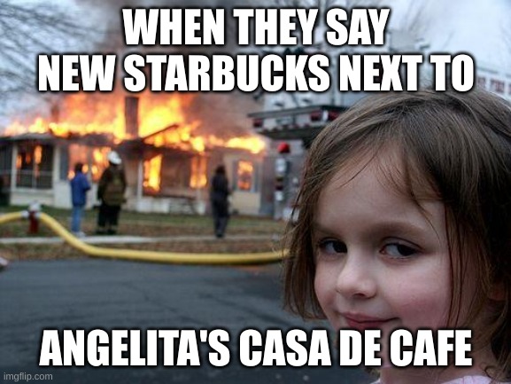 Disaster Girl | WHEN THEY SAY NEW STARBUCKS NEXT TO; ANGELITA'S CASA DE CAFE | image tagged in memes,disaster girl | made w/ Imgflip meme maker