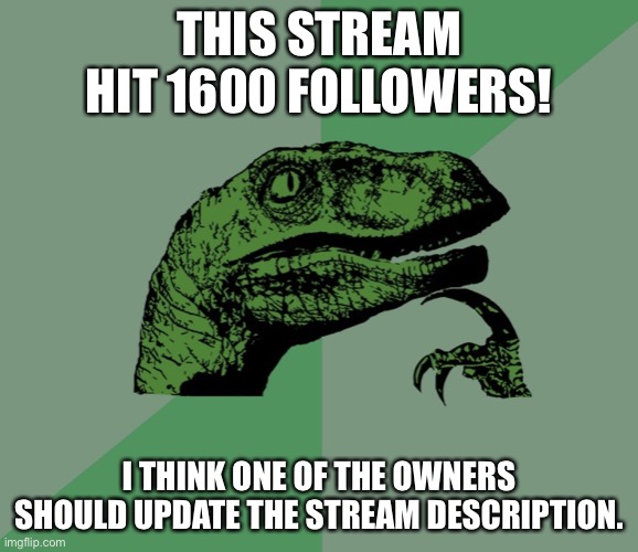 1600 :) | THIS STREAM HIT 1600 FOLLOWERS! I THINK ONE OF THE OWNERS SHOULD UPDATE THE STREAM DESCRIPTION. | image tagged in dino think dinossauro pensador | made w/ Imgflip meme maker