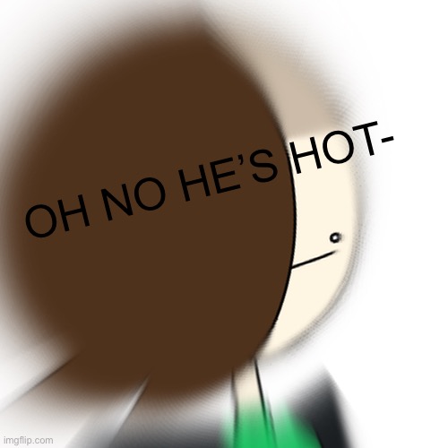OH NO HE’S HOT- | made w/ Imgflip meme maker