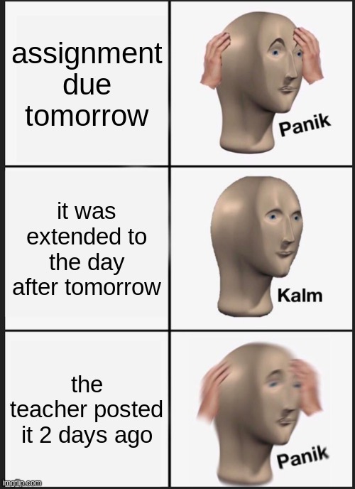 Panik Kalm Panik | assignment due tomorrow; it was extended to the day after tomorrow; the teacher posted it 2 days ago | image tagged in memes,panik kalm panik | made w/ Imgflip meme maker