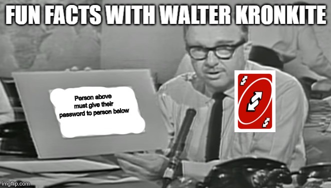 Fun facts with Walter Kronkite | Person above must give their password to person below | image tagged in fun facts with walter kronkite | made w/ Imgflip meme maker