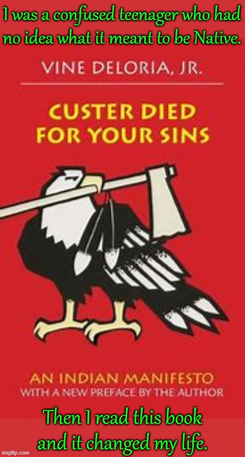 It brought me out of depression. | I was a confused teenager who had
no idea what it meant to be Native. Then I read this book and it changed my life. | image tagged in custer died for your sins,history,culture,genocide,tribe,identity | made w/ Imgflip meme maker