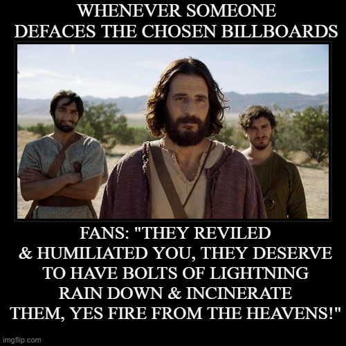 The Chosen Billboards | WHENEVER SOMEONE DEFACES THE CHOSEN BILLBOARDS | FANS: "THEY REVILED & HUMILIATED YOU, THEY DESERVE TO HAVE BOLTS OF LIGHTNING RAIN DOWN & I | image tagged in funny,the chosen,dallas jenkins,jesus,billboards | made w/ Imgflip demotivational maker