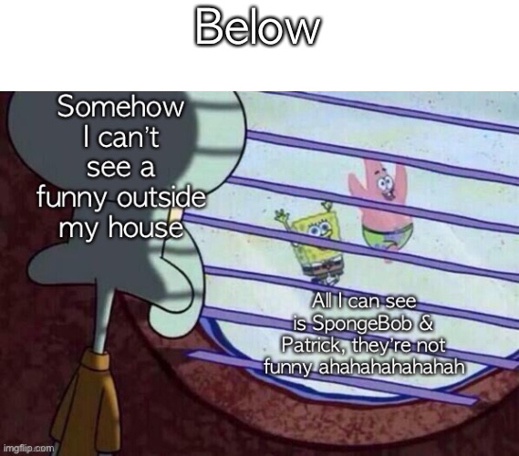 Squidward I can’t see a funny | Below | image tagged in squidward i can t see a funny | made w/ Imgflip meme maker