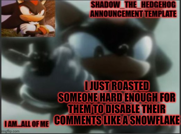 Lmao | I JUST ROASTED SOMEONE HARD ENOUGH FOR THEM TO DISABLE THEIR COMMENTS LIKE A SNOWFLAKE | image tagged in shadow_the_hedgehog announcement template | made w/ Imgflip meme maker