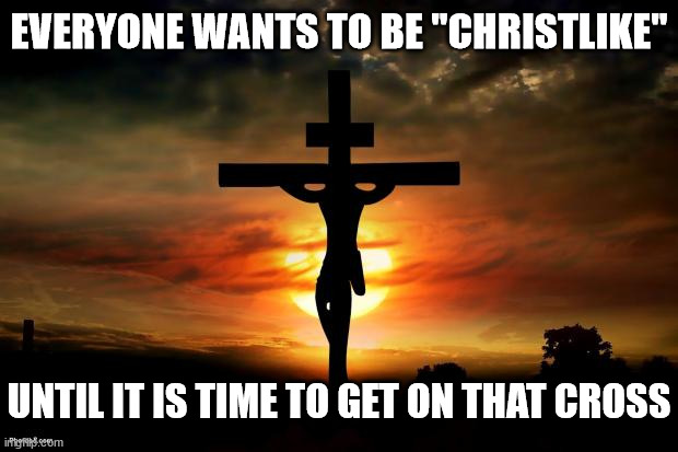 It's all fun and games until... | EVERYONE WANTS TO BE "CHRISTLIKE"; UNTIL IT IS TIME TO GET ON THAT CROSS | image tagged in jesus on the cross,dank,christian,memes,r/dankchristianmemes | made w/ Imgflip meme maker