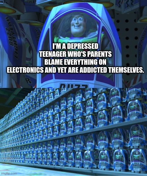 Buzz lightyear clones | I'M A DEPRESSED TEENAGER WHO'S PARENTS BLAME EVERYTHING ON ELECTRONICS AND YET ARE ADDICTED THEMSELVES. | image tagged in buzz lightyear clones | made w/ Imgflip meme maker
