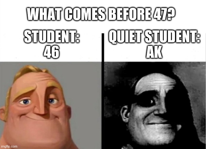 get? | WHAT COMES BEFORE 47? STUDENT:
46; QUIET STUDENT:
AK | image tagged in teacher's copy | made w/ Imgflip meme maker