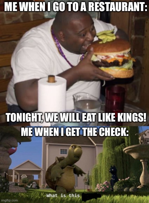 ME WHEN I GO TO A RESTAURANT:; TONIGHT, WE WILL EAT LIKE KINGS! ME WHEN I GET THE CHECK: | image tagged in fat guy eating burger,what is this place | made w/ Imgflip meme maker