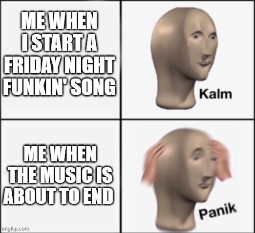 Fnf panik |  ME WHEN I START A FRIDAY NIGHT FUNKIN' SONG; ME WHEN THE MUSIC IS ABOUT TO END | image tagged in kalm panik | made w/ Imgflip meme maker