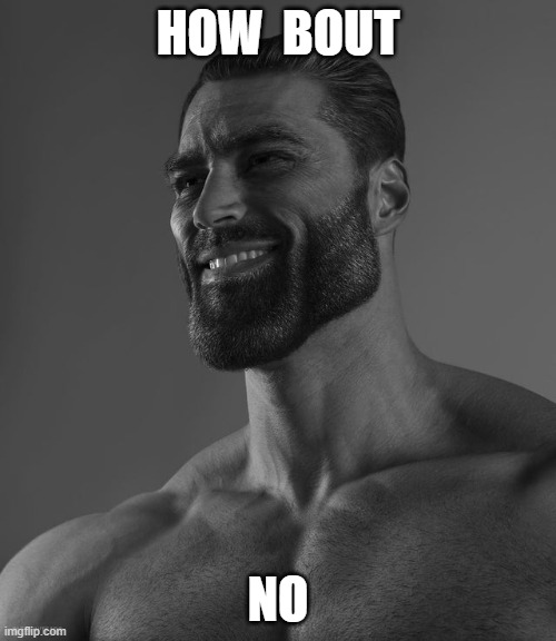 How Bout NO | HOW  BOUT; NO | image tagged in giga chad | made w/ Imgflip meme maker