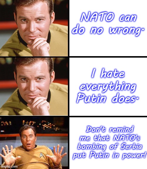 Living in denial. | NATO can do no wrong. I hate everything Putin does. Don't remind me that NATO's bombing of Serbia put Putin in power! | image tagged in captain kirk meme template,ive committed various war crimes,dw sign won't stop me because i can't read | made w/ Imgflip meme maker