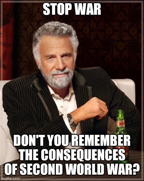 The Most Interesting Man In The World |  STOP WAR; DON'T YOU REMEMBER THE CONSEQUENCES OF SECOND WORLD WAR? | image tagged in memes,the most interesting man in the world | made w/ Imgflip meme maker
