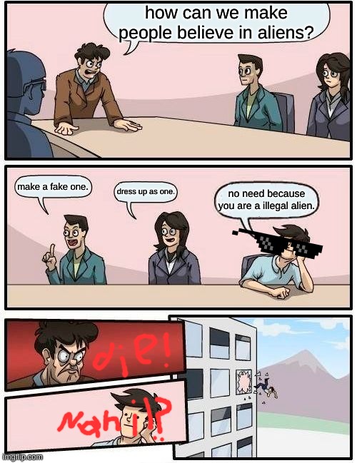 Boardroom Meeting Suggestion | how can we make people believe in aliens? make a fake one. dress up as one. no need because you are a illegal alien. | image tagged in memes,boardroom meeting suggestion | made w/ Imgflip meme maker