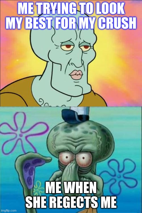 Squidward | ME TRYING TO LOOK MY BEST FOR MY CRUSH; ME WHEN SHE REGECTS ME | image tagged in memes,squidward | made w/ Imgflip meme maker