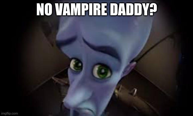 . | NO VAMPIRE DADDY? | made w/ Imgflip meme maker