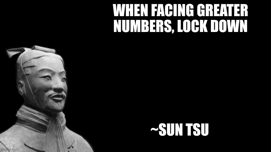 Sun Tzu | WHEN FACING GREATER NUMBERS, LOCK DOWN; ~SUN TSU | image tagged in sun tzu | made w/ Imgflip meme maker