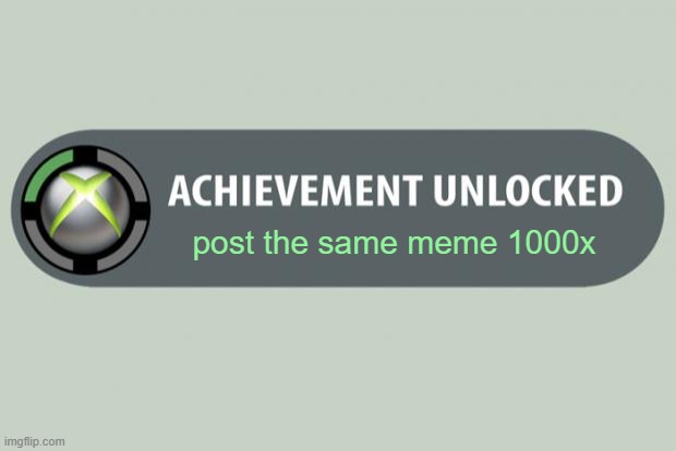 achievement unlocked | post the same meme 1000x | image tagged in achievement unlocked | made w/ Imgflip meme maker