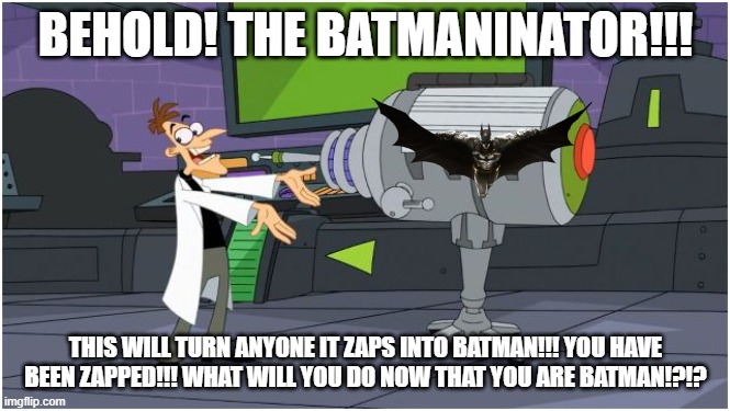 Behold Dr. Doofenshmirtz | BEHOLD! THE BATMANINATOR!!! THIS WILL TURN ANYONE IT ZAPS INTO BATMAN!!! YOU HAVE BEEN ZAPPED!!! WHAT WILL YOU DO NOW THAT YOU ARE BATMAN!?!? | image tagged in behold dr doofenshmirtz | made w/ Imgflip meme maker