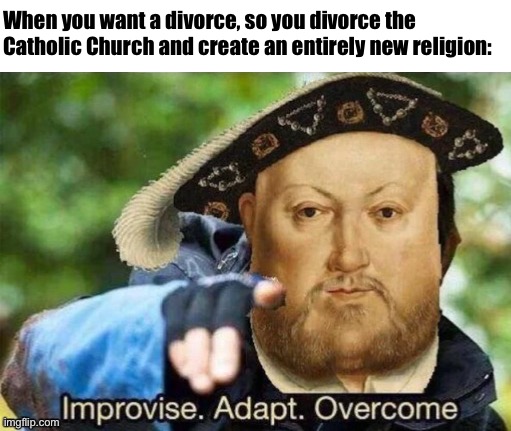 King Henry VIII: Early Men’s Rights Activist? (LOL joke) | When you want a divorce, so you divorce the Catholic Church and create an entirely new religion: | image tagged in king henry viii improvise adapt overcome,king henry viii,marriage,historical meme,divorce,catholic church | made w/ Imgflip meme maker