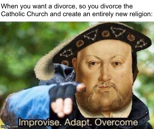 King Henry VIII: Early Men’s Rights Activist? |  When you want a divorce, so you divorce the Catholic Church and create an entirely new religion: | image tagged in king henry viii improvise adapt overcome | made w/ Imgflip meme maker