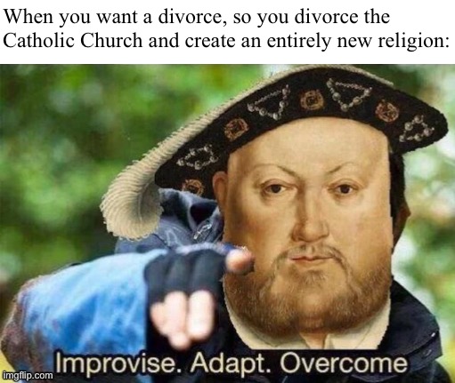 King Henry VIII: Early Men’s Rights Activist? | When you want a divorce, so you divorce the Catholic Church and create an entirely new religion: | image tagged in king henry viii improvise adapt overcome,king henry viii,catholic church,catholicism,anglican,historical meme | made w/ Imgflip meme maker
