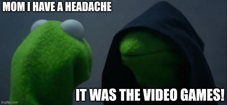 literally my mom | MOM I HAVE A HEADACHE; IT WAS THE VIDEO GAMES! | image tagged in memes,evil kermit | made w/ Imgflip meme maker
