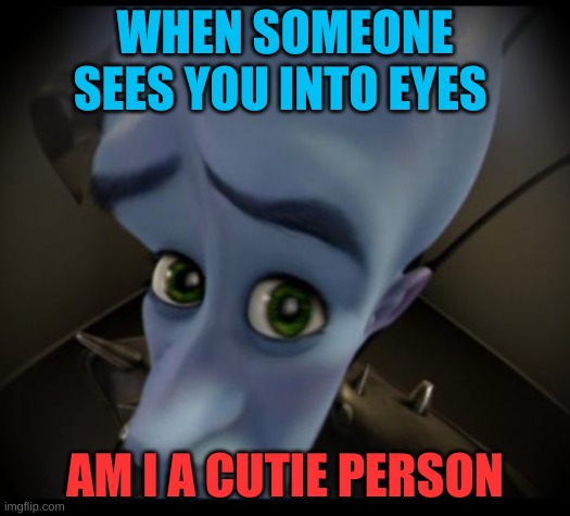 Megamind peeking | WHEN SOMEONE SEES YOU INTO EYES; AM I A CUTIE PERSON | image tagged in no bitches | made w/ Imgflip meme maker